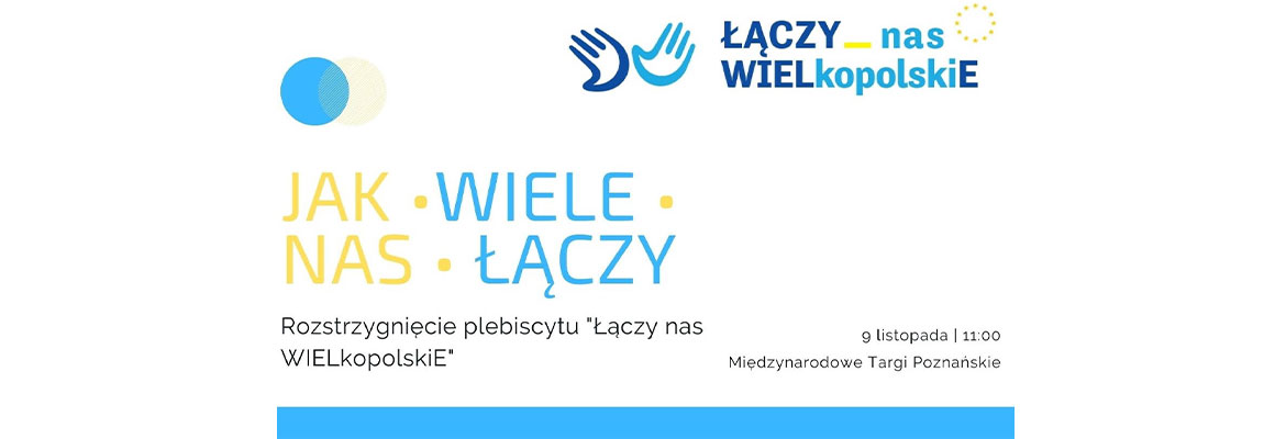 Logo składa się z białego tła, na którym rozrzucone są napisy. Po lewej: Jak wiele nas łączy? Rozstrzygnięcie plebiscytu „Łączy nas Wielkopolskie”, z prawej na górze: Łączy nas Wielkopolskie, z prawej na dole 9 listopada , 11:00, Międzynarodowe Targi Poznańskie. 